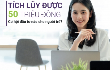 TÍCH LŨY ĐƯỢC 50 TRIỆU ĐỒNG, CƠ HỘI ĐẦU TƯ NÀO CHO NGƯỜI TRẺ?